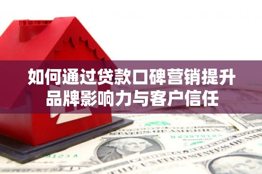 嘉峪关如何通过贷款口碑营销提升品牌影响力与客户信任