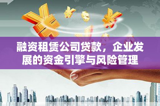 嘉峪关融资租赁公司贷款，企业发展的资金引擎与风险管理