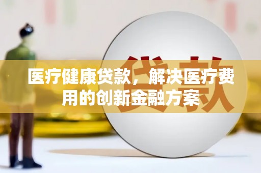 嘉峪关医疗健康贷款，解决医疗费用的创新金融方案