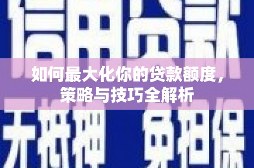 嘉峪关如何最大化你的贷款额度，策略与技巧全解析