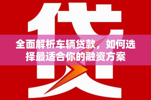 嘉峪关全面解析车辆贷款，如何选择最适合你的融资方案