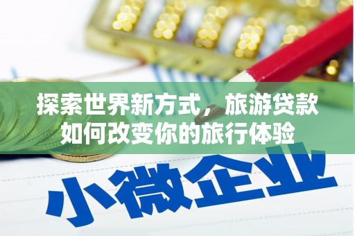 嘉峪关探索世界新方式，旅游贷款如何改变你的旅行体验